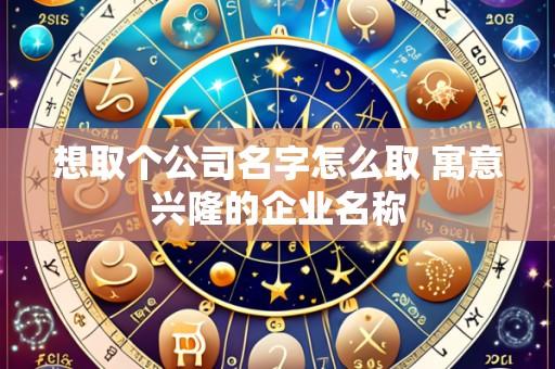 想取个公司名字怎么取 寓意兴隆的企业名称