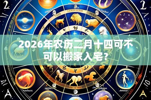 2026年农历二月十四可不可以搬家入宅？