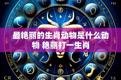 最艳丽的生肖动物是什么动物 艳丽打一生肖