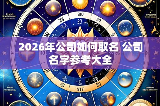 2026年公司如何取名 公司名字参考大全