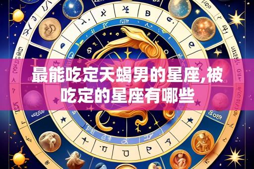 最能吃定天蝎男的星座,被吃定的星座有哪些