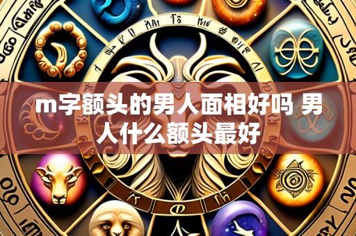 m字额头的男人面相好吗 男人什么额头最好