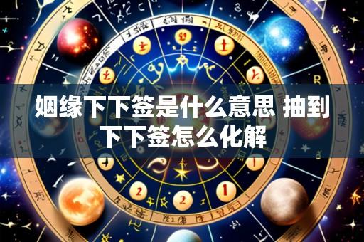 姻缘下下签是什么意思 抽到下下签怎么化解