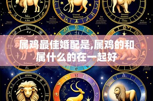 属鸡最佳婚配是,属鸡的和属什么的在一起好
