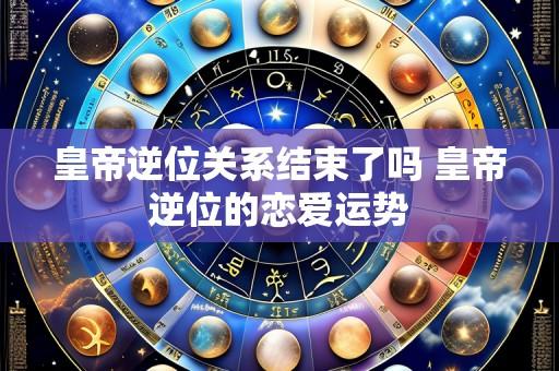 皇帝逆位关系结束了吗 皇帝逆位的恋爱运势