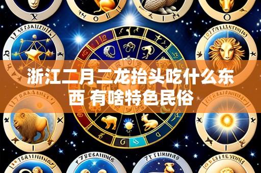 浙江二月二龙抬头吃什么东西 有啥特色民俗