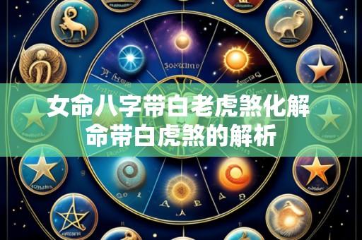 女命八字带白老虎煞化解 命带白虎煞的解析