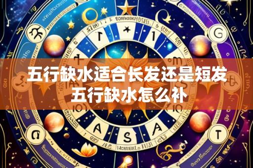 五行缺水适合长发还是短发 五行缺水怎么补