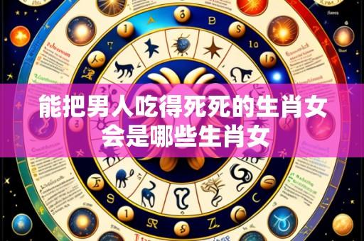能把男人吃得死死的生肖女 会是哪些生肖女