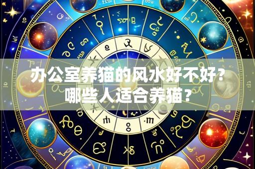办公室养猫的风水好不好？哪些人适合养猫？