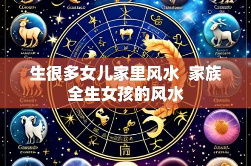 生很多女儿家里风水 家族全生女孩的风水