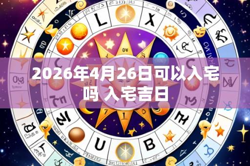 2026年4月26日可以入宅吗 入宅吉日