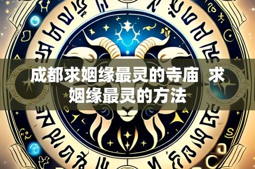 成都求姻缘最灵的寺庙  求姻缘最灵的方法