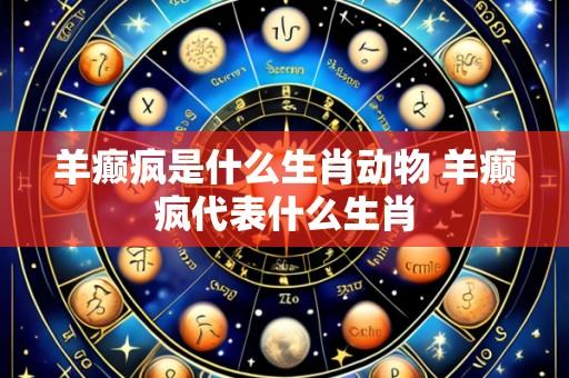 羊癫疯是什么生肖动物 羊癫疯代表什么生肖