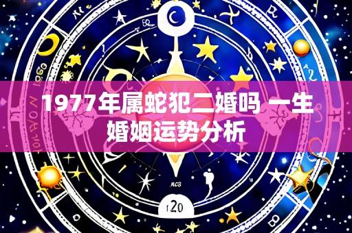 1977年属蛇犯二婚吗 一生婚姻运势分析