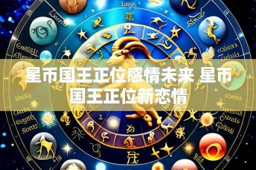 星币国王正位感情未来 星币国王正位新恋情