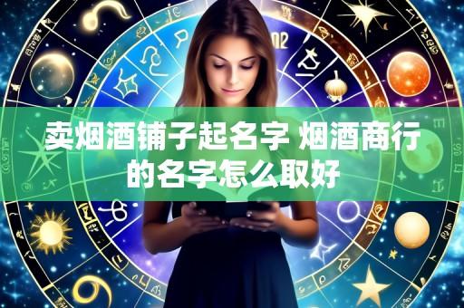 卖烟酒铺子起名字 烟酒商行的名字怎么取好