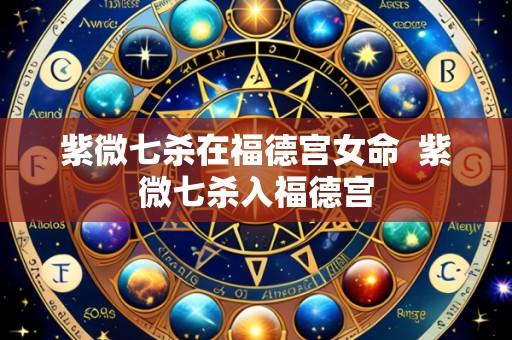 紫微七杀在福德宫女命 紫微七杀入福德宫