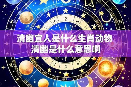 清幽宜人是什么生肖动物 清幽是什么意思啊