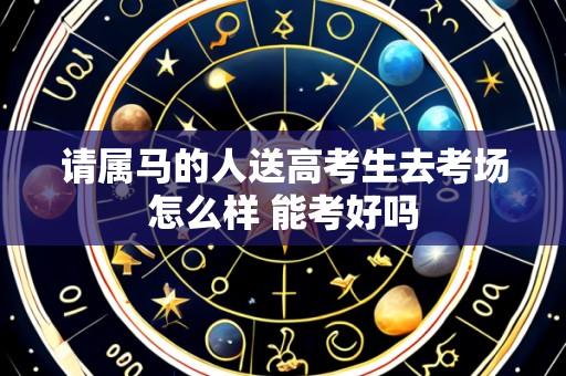 请属马的人送高考生去考场怎么样 能考好吗