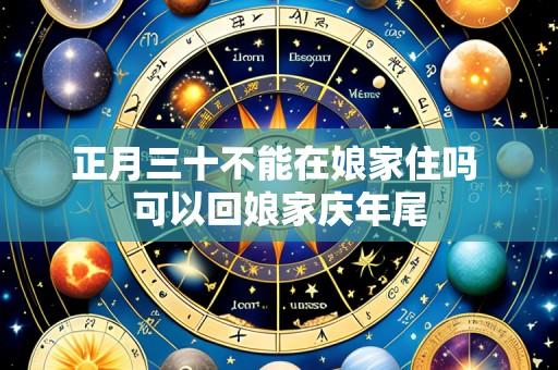 正月三十不能在娘家住吗 可以回娘家庆年尾