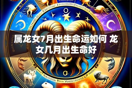 属龙女7月出生命运如何 龙女几月出生命好