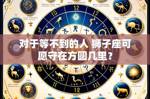 对于等不到的人 狮子座可愿守在方圆几里?