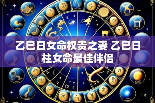 乙巳日女命权贵之妻 乙巳日柱女命最佳伴侣
