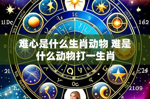 难心是什么生肖动物 难是什么动物打一生肖