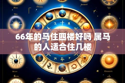 66年的马住四楼好吗 属马的人适合住几楼