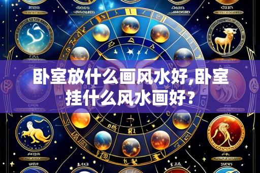 卧室放什么画风水好,卧室挂什么风水画好？