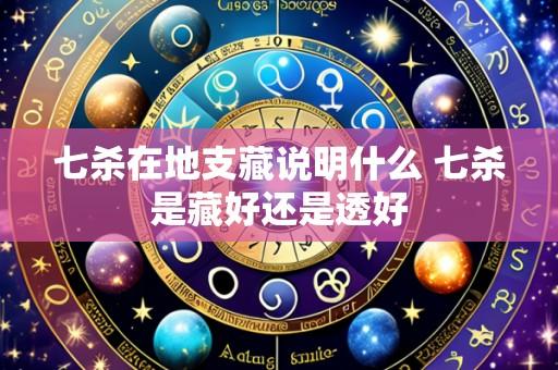 七杀在地支藏说明什么 七杀是藏好还是透好