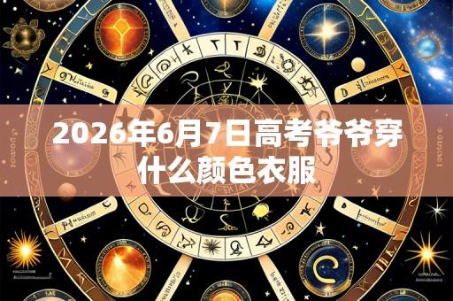 2026年6月7日高考爷爷穿什么颜色衣服