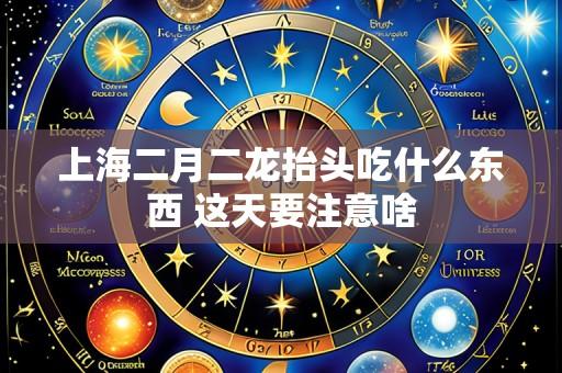 上海二月二龙抬头吃什么东西 这天要注意啥