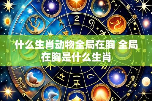 什么生肖动物全局在胸 全局在胸是什么生肖