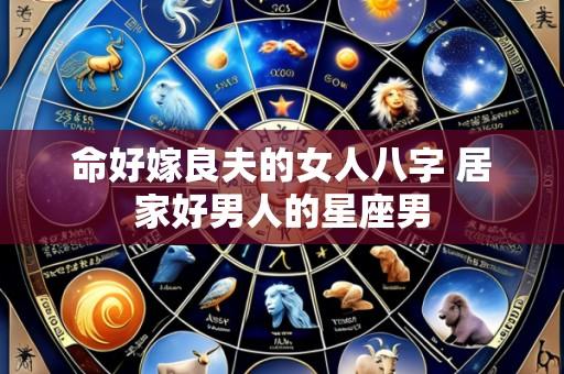 命好嫁良夫的女人八字 居家好男人的星座男