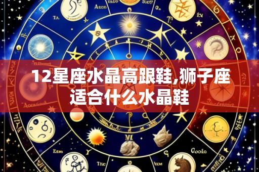 12星座水晶高跟鞋,狮子座适合什么水晶鞋