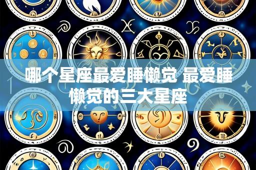 哪个星座最爱睡懒觉 最爱睡懒觉的三大星座