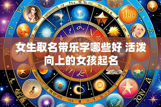 女生取名带乐字哪些好 活泼向上的女孩起名