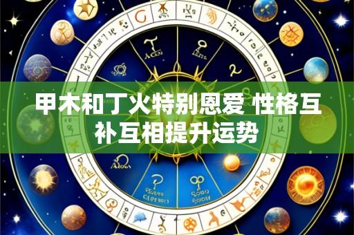 甲木和丁火特别恩爱 性格互补互相提升运势