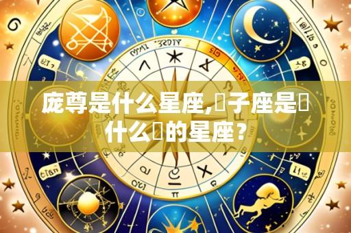 庞尊是什么星座,獅子座是個什么樣的星座？