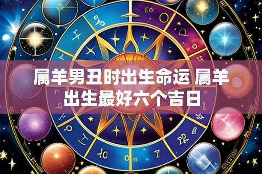 属羊男丑时出生命运 属羊出生最好六个吉日