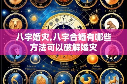八字婚灾,八字合婚有哪些方法可以破解婚灾