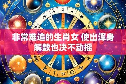 非常难追的生肖女 使出浑身解数也决不动摇