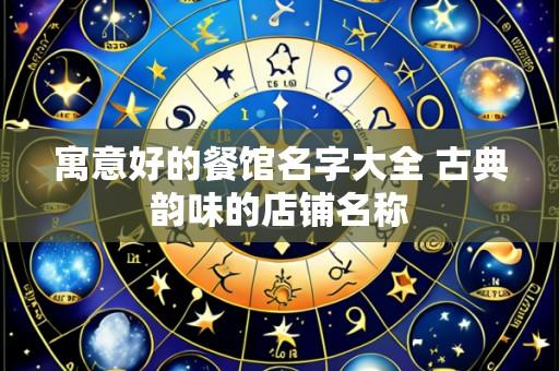 寓意好的餐馆名字大全 古典韵味的店铺名称