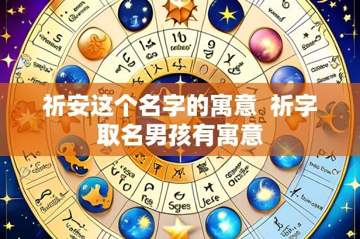 祈安这个名字的寓意 祈字取名男孩有寓意
