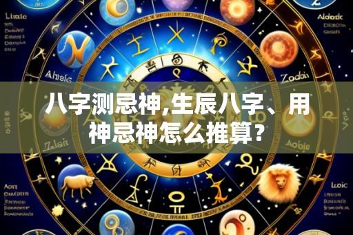 八字测忌神,生辰八字、用神忌神怎么推算？