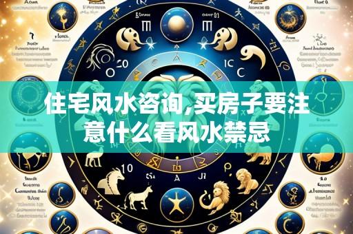 住宅风水咨询,买房子要注意什么看风水禁忌