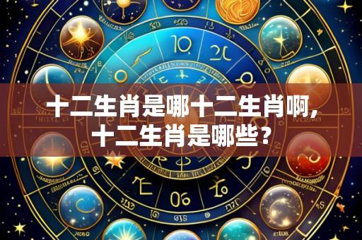 十二生肖是哪十二生肖啊,十二生肖是哪些?