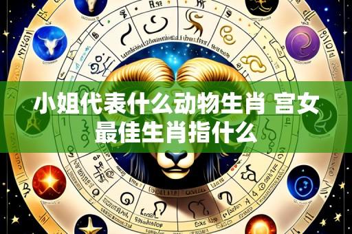小姐代表什么动物生肖 宫女最佳生肖指什么